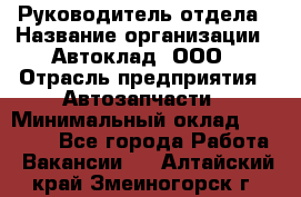 Руководитель отдела › Название организации ­ Автоклад, ООО › Отрасль предприятия ­ Автозапчасти › Минимальный оклад ­ 40 000 - Все города Работа » Вакансии   . Алтайский край,Змеиногорск г.